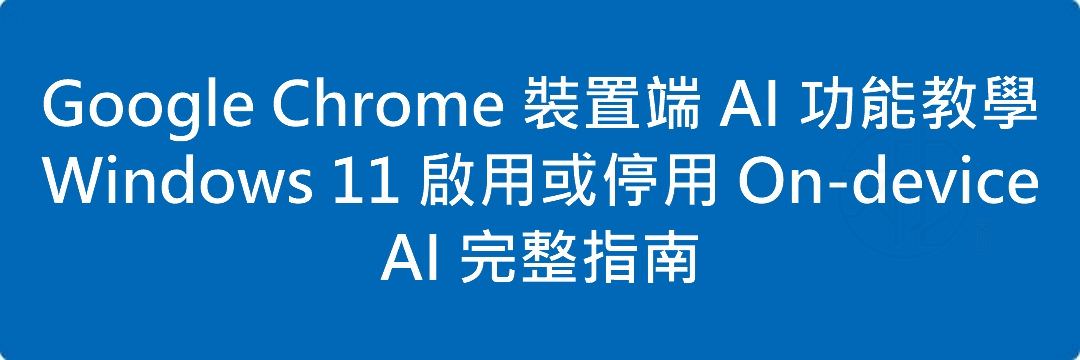 Google Chrome 裝置端 AI 功能教學｜Windows 11 啟用或停用 On-device AI 完整指南