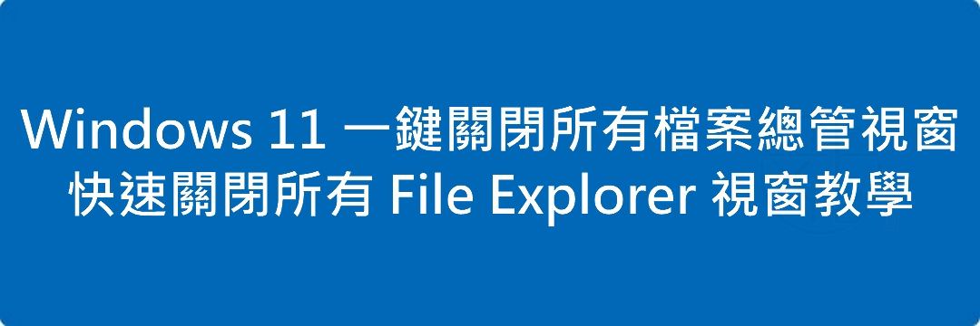 Read more about the article Windows 11 一鍵關閉所有檔案總管視窗｜快速關閉所有 File Explorer 視窗教學