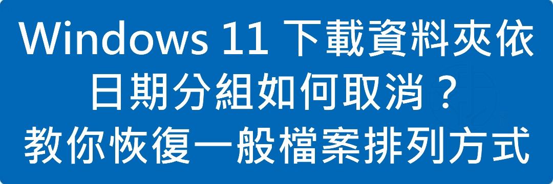 Windows 11 下載資料夾依日期分組如何取消?教你恢復一般檔案排列方式