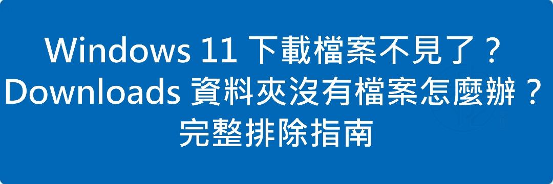 Windows 11 下載檔案不見了?Downloads 資料夾沒有檔案怎麼辦?完整排除指南