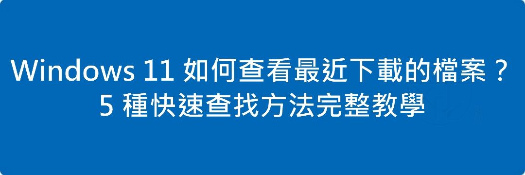 Windows 11 如何查看最近下載的檔案?5 種快速查找方法完整教學
