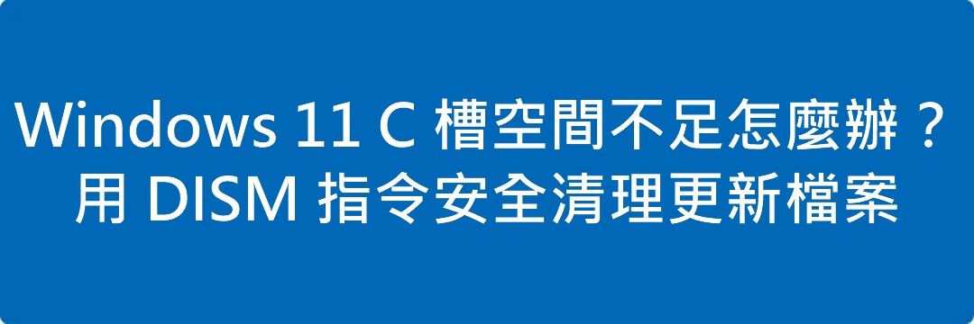 Windows 11 C 槽空間不足怎麼辦?用 DISM 指令安全清理更新檔案